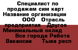 Специалист по продажам сим-карт › Название организации ­ Qprom, ООО › Отрасль предприятия ­ Другое › Минимальный оклад ­ 28 000 - Все города Работа » Вакансии   . Тыва респ.